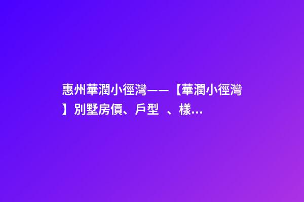 惠州華潤小徑灣——【華潤小徑灣】別墅房價、戶型、樣板間、周邊配套、